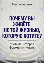 Скачать Почему вы живете не той жизнью, которую хотите? Система, которая формирует Жизнь бесплатно