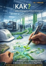 Скачать КАК? ИНСТРУКЦИЯ И ИНСТРУМЕНТ. От операционной эффективности — к экосистеме смыслов на предприятии: Пошаговый план построения компании будущего бесплатно