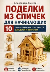 Скачать Поделки из спичек для начинающих. 10 пошаговых мастер-классов для детей и взрослых бесплатно