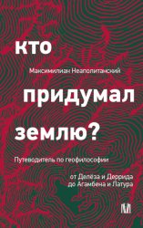 Скачать Кто придумал землю? Путеводитель по геофилософии от Делёза и Деррида до Агамбена и Латура бесплатно