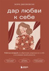 Скачать Дар любви к себе. Рабочая тетрадь по обретению уверенности в себе и осознанию своей ценности бесплатно