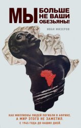 Скачать Мы больше не ваши обезьяны! Как миллионы людей погибли в Африке, а мир этого не заметил. С 1945 года до наших дней бесплатно