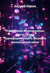 Скачать Управление изменениями. Как успешно трансформировать бизнес в меняющемся мире бесплатно