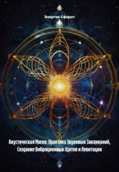 Скачать Акустическая Магия: Практика Звуковых Заклинаний, Создание Вибрационных Щитов и Левитации бесплатно