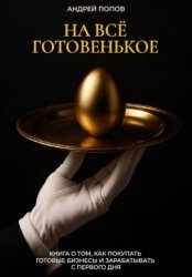 Скачать НА ВСЕ ГОТОВЕНЬКОЕ. Книга о том, как покупать готовые бизнесы и зарабатывать с первого дня бесплатно