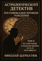 Скачать Астрологический детектив: ректификация времени рождения. Том II. По ключевым событиям жизни: путь от противного бесплатно