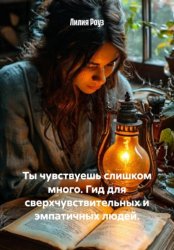 Скачать Ты чувствуешь слишком много. Гид для сверхчувствительных и эмпатичных людей бесплатно