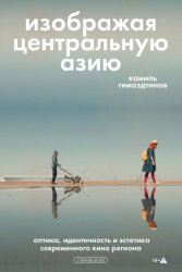 Скачать Изображая Центральную Азию. Оптика, идентичность и эстетика современного кино региона бесплатно
