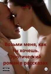 Скачать Возьми меня, как ты хочешь. Эротический роман в рассказах бесплатно