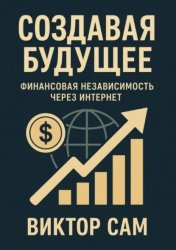 Скачать Создавая будущее. Финансовая независимость через интернет бесплатно