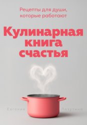 Скачать Кулинарная книга счастья. Рецепты для души, которые работают бесплатно