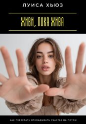 Скачать Живи, пока жива. Как перестать откладывать счастье на потом бесплатно