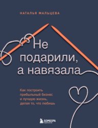 Скачать Не подарили, а навязала. Как построить бизнес и лучшую жизнь, делая то, что любишь бесплатно