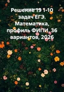 Решение 19 1-10 задач ЕГЭ. Математика, профиль ФИПИ, 36 вариантов, 2026