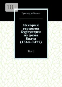 История герцогов Бургундии из дома Валуа (1364–1477). Том 1
