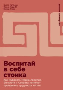 Воспитай в себе стоика: Как мудрость Марка Аврелия, Эпиктета и Сократа поможет преодолеть трудности жизни