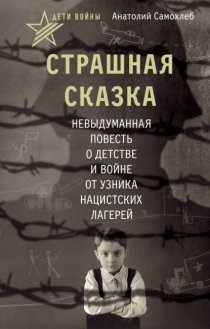 Дети войны. Страшная сказка. Невыдуманная повесть о детстве и войне от узника нацистских лагерей