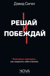 Решай и побеждай. Как принимать сильные решения, сохраняя себя и бизнес