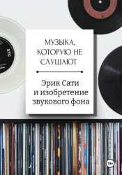 Скачать Музыка, которую не слушают. Эрик Сати и изобретение звукового фона бесплатно