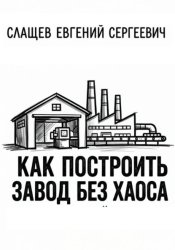 Скачать Как построить завод без хаоса. Системный подход к созданию производства с нуля бесплатно