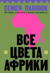 Скачать Все цвета Африки. История, политика и жизнь континента бесплатно