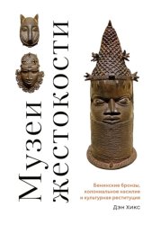 Скачать Музеи жестокости. Бенинские бронзы, колониальное насилие и культурная реституция бесплатно