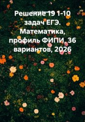Скачать Решение 19 1-10 задач ЕГЭ. Математика, профиль ФИПИ, 36 вариантов, 2026 бесплатно