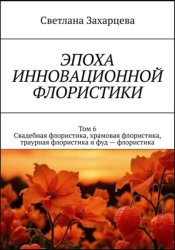 Скачать Том 6 «Свадебная флористика, храмовая флористика, траурная флористика и фуд - флористика» Эпоха инновационной флористики бесплатно