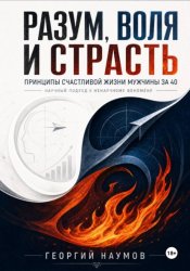 Скачать Разум, воля и страсть. Принципы счастливой жизни мужчины за 40. Научный подход к ненаучному феномену бесплатно