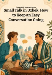 Скачать Small Talk in Uzbek: How to Keep an Easy Conversation Going бесплатно