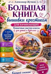 Скачать Большая книга вышивки крестиком для начинающих. Пошаговые мастер-классы для детей и взрослых бесплатно