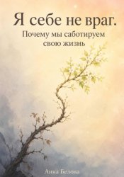 Скачать Я себе не враг. Почему мы саботируем свою жизнь бесплатно