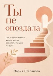 Скачать Ты не опоздала: как начать менять жизнь, когда кажется, что уже поздно бесплатно