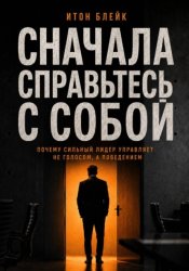 Скачать Сначала справьтесь с собой. Почему сильный лидер управляет не голосом, а поведением бесплатно