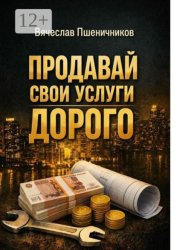 Скачать Продавай свои услуги дорого. Как перестать ныть и превратить разговор с клиентом в рост чека бесплатно