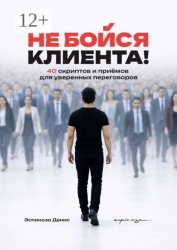 Скачать Не бойся клиента! 40 скриптов и приёмов для уверенных переговоров бесплатно