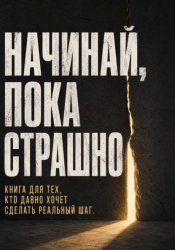 Скачать Начинай, пока страшно. Книга для тех, кто давно хочет сделать реальный шаг бесплатно