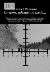 Скачать Смерть, идущая по следу… Попытка историко-криминалистической реконструкции обстоятельств гибели группы свердловских туристов на Северном Урале в феврале 1959 г. Главы 1—23 бесплатно