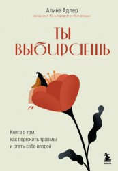 Скачать Ты выбираешь. Книга о том, как пережить травмы и стать себе опорой бесплатно