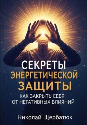 Скачать Секреты энергетической защиты: Как закрыть себя от негативных влияний бесплатно