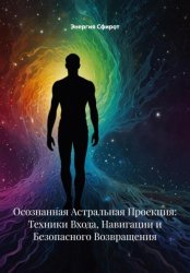 Скачать Осознанная Астральная Проекция: Техники Входа, Навигации и Безопасного Возвращения бесплатно