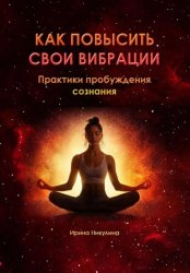 Скачать Как повысить свои вибрации. Практики пробуждения сознания бесплатно