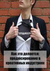 Скачать Как это делается: продюсирование в креативных индустриях бесплатно