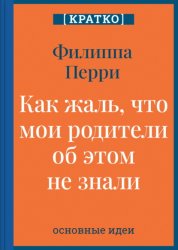 Скачать Как жаль, что мои родители об этом не знали! И как повезло моим детям, что об этом знаю я. Филиппа Перри. Кратко бесплатно