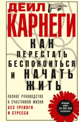 Скачать Как перестать беспокоиться и начать жить. Полное руководство к счастливой жизни без тревоги и стресса бесплатно