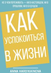 Скачать Как успокоиться в жизни: Не о чем переживать ни в настоящем, ни в прошлом, ни в будущем бесплатно