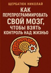 Скачать Как Перепрограммировать Свой Мозг, Чтобы Взять Контроль Над Жизнью бесплатно