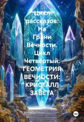 Скачать Цикл рассказов: На Грани Вечности. Цикл Четвёртый: ГЕОМЕТРИЯ ВЕЧНОСТИ: КРИСТАЛЛ ЗАВЕТА бесплатно