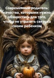 Скачать Современный родитель: качества, которыми нужно обзавестись для того, чтобы не утратить связь со своим ребенком бесплатно