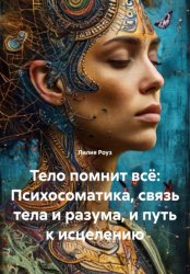 Скачать Тело помнит всё: Психосоматика, связь тела и разума, и путь к исцелению бесплатно